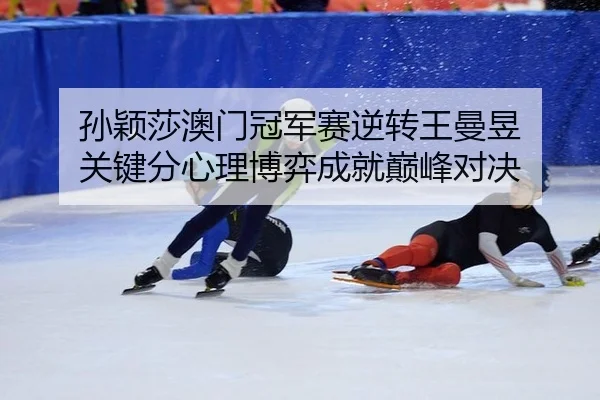 孙颖莎澳门冠军赛逆转王曼昱 关键分心理博弈成就巅峰对决