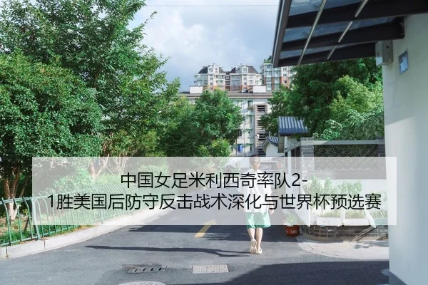 中国女足米利西奇率队2-1胜美国后防守反击战术深化与世界杯预选赛