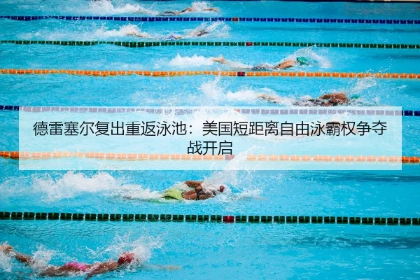 德雷塞尔复出重返泳池：美国短距离自由泳霸权争夺战开启