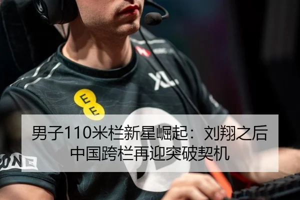 男子110米栏新星崛起：刘翔之后中国跨栏再迎突破契机